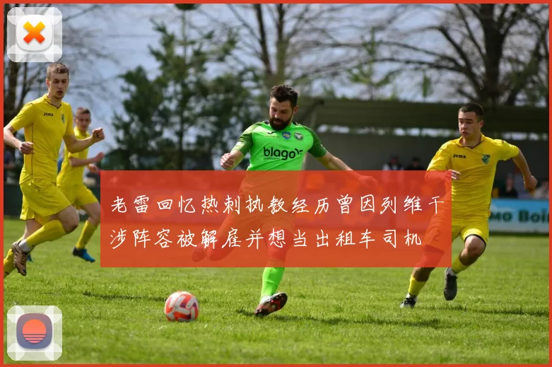老雷回忆热刺执教经历曾因列维干涉阵容被解雇并想当出租车司机
