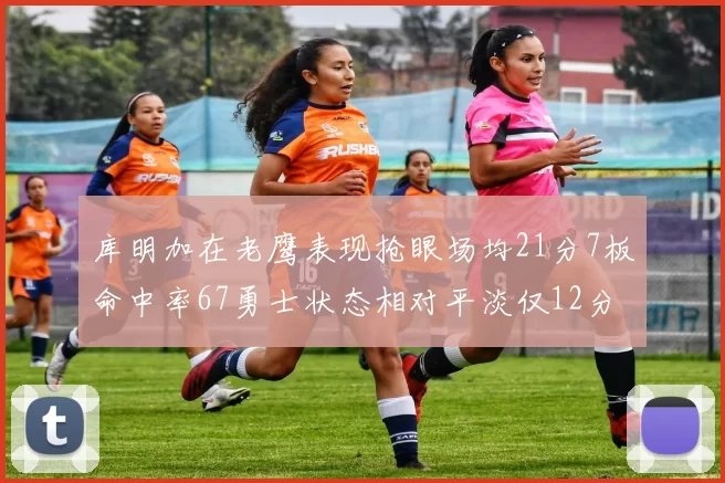 库明加在老鹰表现抢眼场均21分7板命中率67勇士状态相对平淡仅12分5板