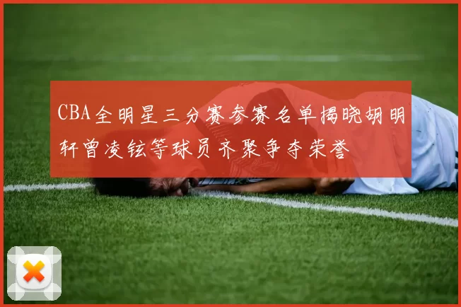 CBA全明星三分赛参赛名单揭晓胡明轩曾凌铉等球员齐聚争夺荣誉