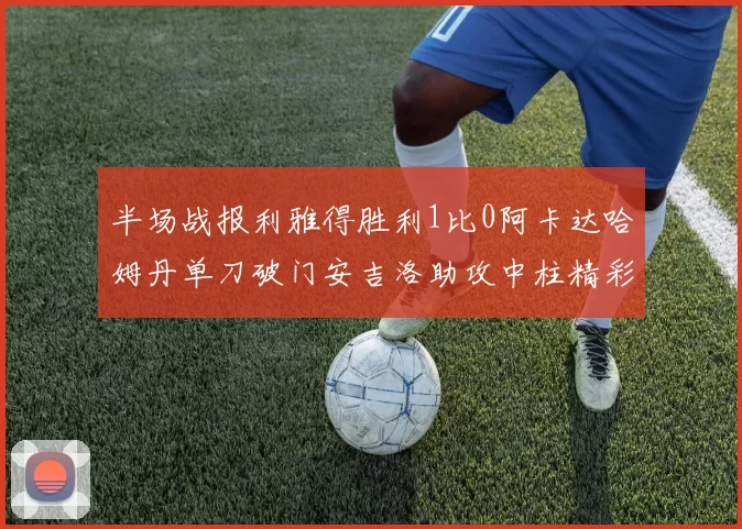 半场战报利雅得胜利1比0阿卡达哈姆丹单刀破门安吉洛助攻中柱精彩瞬间