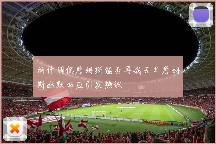 纳什调侃詹姆斯能否再战五年詹姆斯幽默回应引发热议