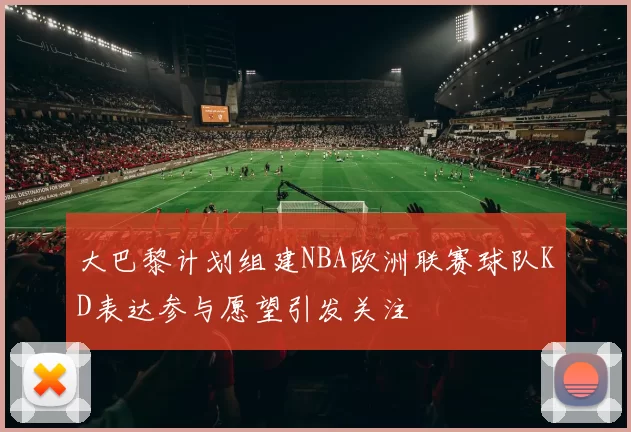 大巴黎计划组建NBA欧洲联赛球队KD表达参与愿望引发关注