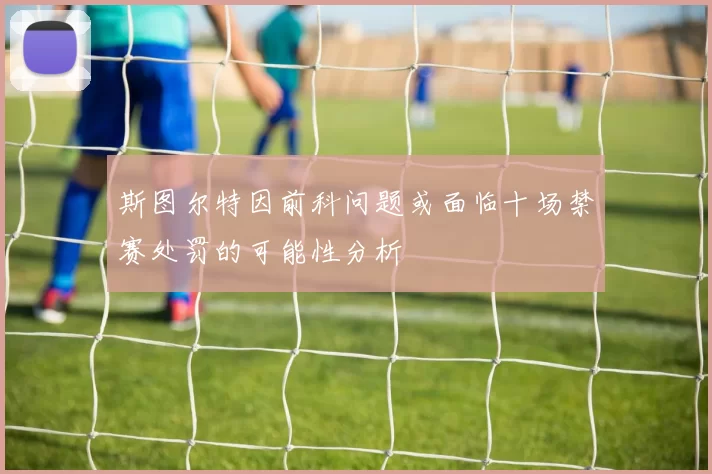 斯图尔特因前科问题或面临十场禁赛处罚的可能性分析