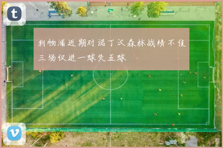 利物浦近期对诺丁汉森林战绩不佳三场仅进一球失五球