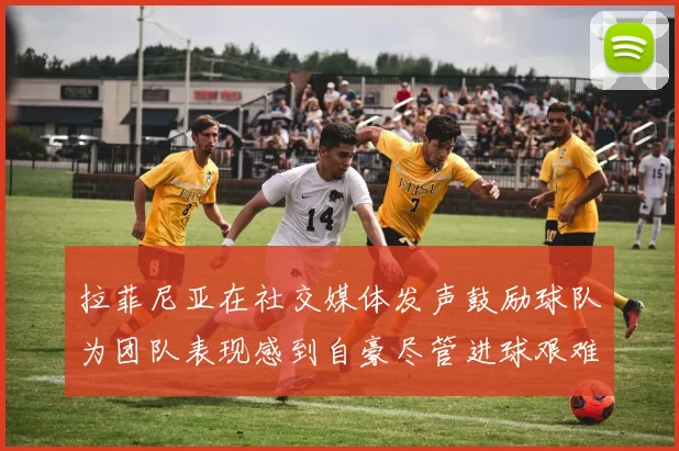 拉菲尼亚在社交媒体发声鼓励球队为团队表现感到自豪尽管进球艰难