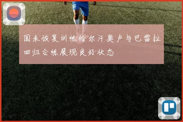 国米恢复训练恰尔汗奥卢与巴雷拉回归合练展现良好状态
