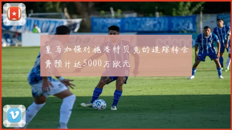 皇马加强对施洛特贝克的追踪转会费预计达5000万欧元
