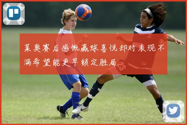 莱奥赛后感慨赢球喜悦却对表现不满希望能更早锁定胜局