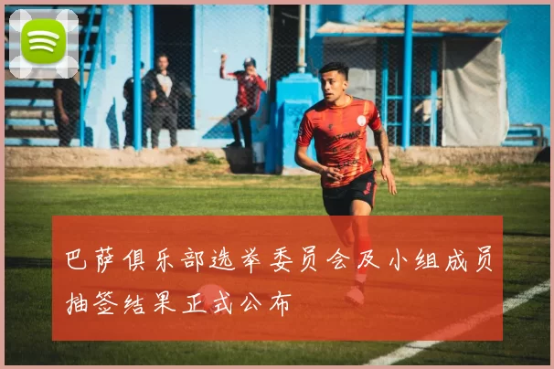 巴萨俱乐部选举委员会及小组成员抽签结果正式公布