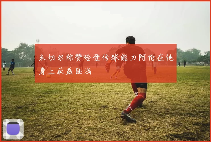 米切尔称赞哈登传球能力阿伦在他身上获益匪浅