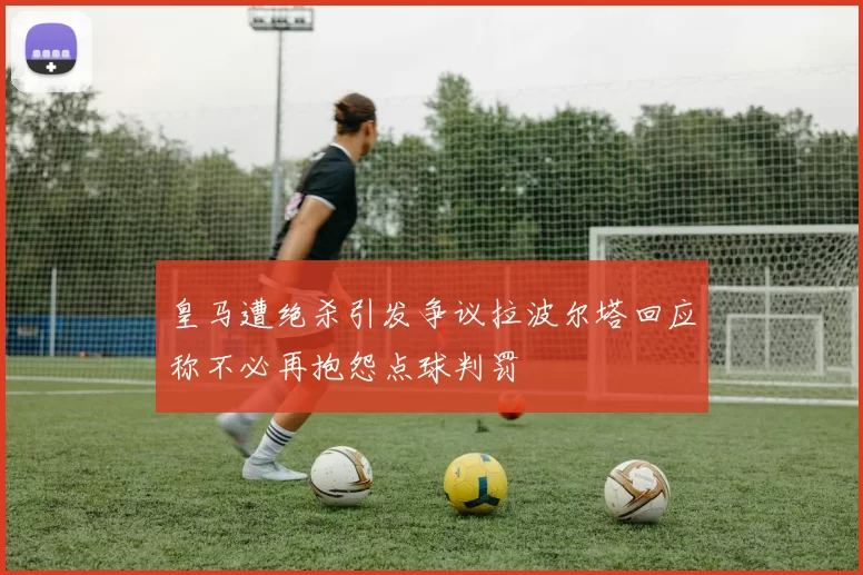 皇马遭绝杀引发争议拉波尔塔回应称不必再抱怨点球判罚