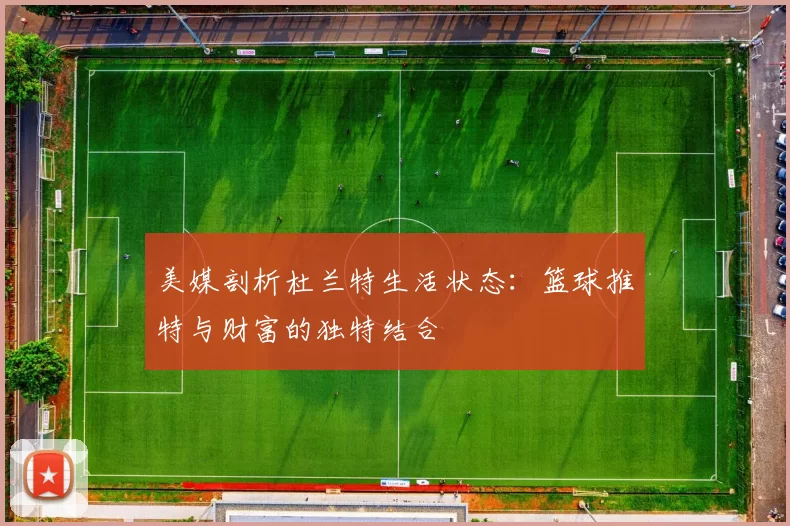 美媒剖析杜兰特生活状态：篮球推特与财富的独特结合