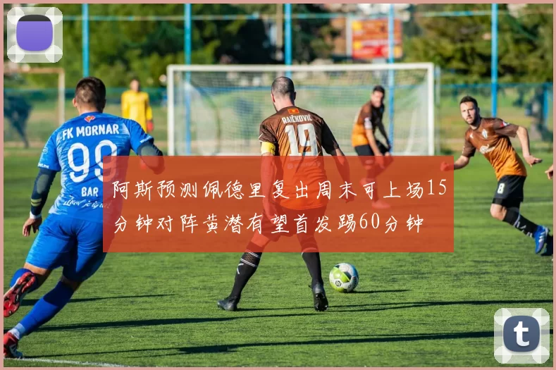 阿斯预测佩德里复出周末可上场15分钟对阵黄潜有望首发踢60分钟