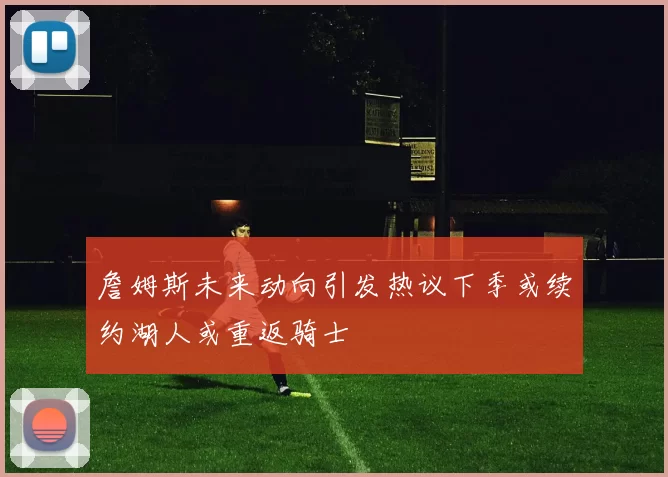 詹姆斯未来动向引发热议下季或续约湖人或重返骑士