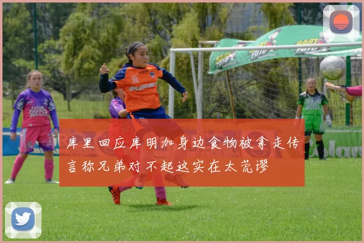 库里回应库明加身边食物被拿走传言称兄弟对不起这实在太荒谬