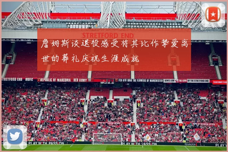 詹姆斯谈退役感受将其比作挚爱离世的葬礼庆祝生涯成就